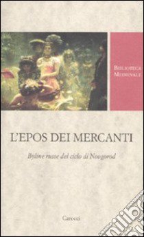 L'epos dei mercanti. Byline russe dek ciclo di Novgorod. Ediz. critica libro di Saronne E. T. (cur.); Moroni E. (cur.)