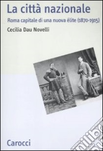 La Città nazionale. Roma capitale di una nuova èlite (1870-1915) libro di Dau Novelli Cecilia