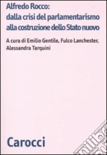 Alfredo Rocco: dalla crisi del parlamentarismo alla costituzione dello Stato nuovo libro di Gentile E. (cur.); Lanchester F. (cur.); Tarquini A. (cur.)