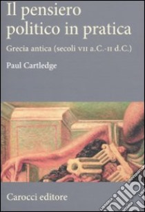 Il Pensiero politico in pratica. Grecia antica (secoli VII a.C.-II d.C.) libro di Cartledge Paul