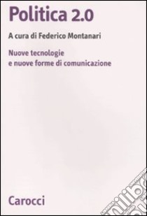 Politica 2.0. Nuove tecnologie e nuove forme di comunicazione libro di Montanari F. (cur.)
