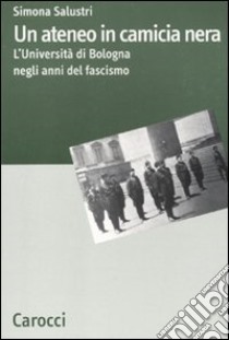 Un Ateneo in camicia nera. L'Università di Bologna nel ventennio fascista libro di Salustri Simona