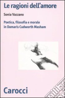 Le ragioni dell'amore. Poetica, filosofia e morale in Damaris Cudworth Masham libro di Vazzano Sonia