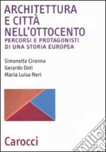 Architettura e città nell'Ottocento. Percorsi e protagonisti di una storia europea libro di Ciranna Simonetta; Doti Gerardo; Neri M. Luisa