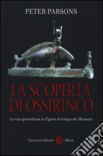 La scoperta di Ossirinco. La vita quotidiana in Egitto al tempo dei romani libro di Parsons Peter; Lulli L. (cur.)