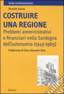 Costruire una regione. Problemi amministrativi e finanziari nella Sardegna dell'autonomia (1949-1965) libro di Sanna Daniele