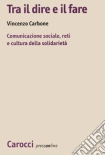 Tra il dire e il fare. Comunicazione sociale, reti e cultura della solidarietà. Un'indagine sul volontariato nel Lazio libro di Carbone Vincenzo