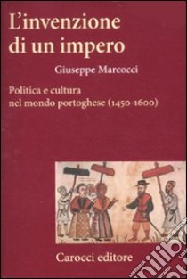 L'invenzione di un impero. Politica e cultura nel mondo portoghese (1450-1600) libro di Marcocci Giuseppe