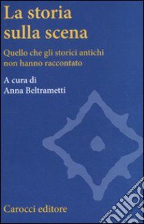 La storia sulla scena. Quello che gli storici antichi non hanno raccontato libro di Beltrametti A. (cur.)