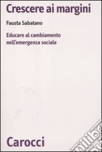 Crescere ai margini. Educare al cambiamento nell'emergenza sociale libro di Sabatano Fausta