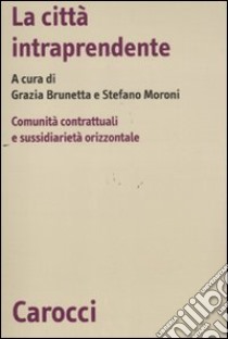 La città intraprendente. Comunità contrattuali e sussidiarietà orizzontale libro di Brunetta G. (cur.); Moroni S. (cur.)