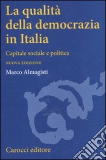 La qualità della democrazia in Italia. Capitale sociale e politica libro di Almagisti Marco