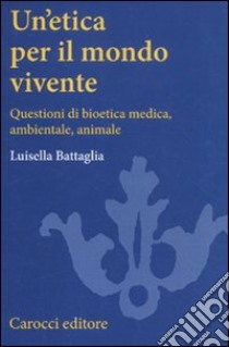 Un'etica per il mondo vivente. Questioni di bioetica medica, ambientale, animale libro di Battaglia Luisella