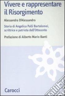 Vivere e rappresentare il Risorgimento. Storia di Angelica Palli Bartolomei, scrittrice e patriota dell'Ottocento libro di D'Alessandro Alessandra