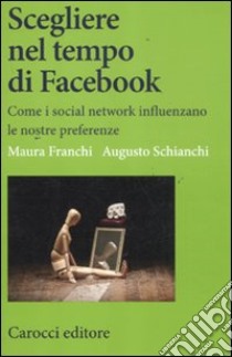 Scegliere nel tempo di Facebook. Come i social network influenzano le nostre preferenze libro di Franchi Maura; Schianchi Augusto