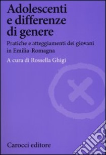 Adolescenti e differenze di genere. Pratiche e atteggiamenti dei giovani in Emilia-Romagna libro di Ghigi R. (cur.)