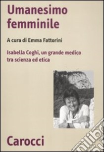 Umanesimo femminile. Isabella Coghi, un grande medico tra scienza ed etica libro di Fattorini E. (cur.)