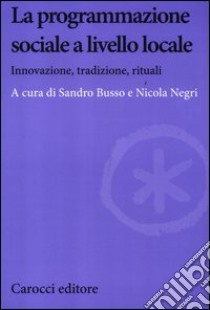 La programmazione sociale a livello locale. Innovazione, tradizione, rituali libro di Busso S. (cur.); Negri N. (cur.)