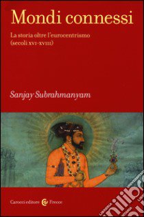 Mondi connessi. La storia oltre l'eurocentrismo (secoli XVI-XVIII) libro di Subrahmanyam Sanjay; Marcocci G. (cur.)