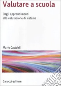 Valutare a scuola. Dagli apprendimenti alla valutazione di sistema libro di Castoldi Mario