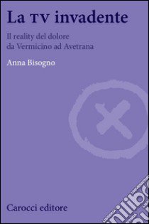 La tv invadente. Il reality del dolore da Vermicino ad Avetrana libro di Bisogno Anna