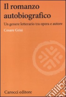 Il romanzo autobiografico. Un genere letterario tra opera e autore libro di Grisi Cesare