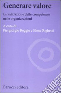 Generare valore. La validazione delle competenze nelle organizzazioni libro di Reggio P. (cur.); Righetti E. (cur.)