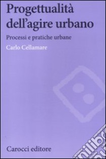 Progettualità dell'agire urbano. Processi e pratiche urbane libro di Cellamare Carlo