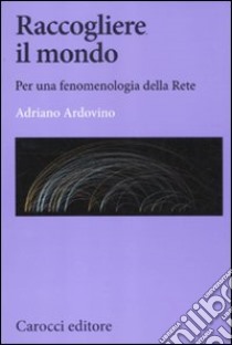 Raccogliere il mondo. Per una fenomenologia della rete libro di Ardovino Adriano