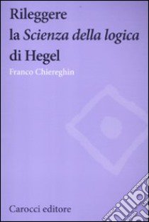 Rileggere la «Scienza della logica» di Hegel libro di Chiereghin Franco