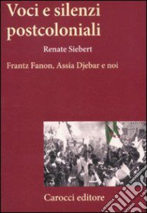 Voci e silenzi postcoloniali. Frantz Fanon, Assia Djebar e noi libro di Siebert Renate