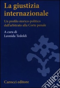 La giustizia internazionale. Un profilo storico-politico dall'arbitrato alla Corte penale libro di Tedoldi L. (cur.)