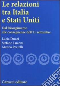 Le relazioni tra Italia e Stati Uniti. Dal Risorgimento alle conseguenze dell'11 settembre libro di Ducci Lucia; Luconi Stefano; Pretelli Matteo