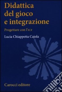 Didattica del gioco e integrazione. Progettare con l'ICF libro di Chiappetta Cajola Lucia