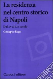 La residenza nel centro storico di Napoli. Dal XV al XVI secolo libro di Rago Giuseppe