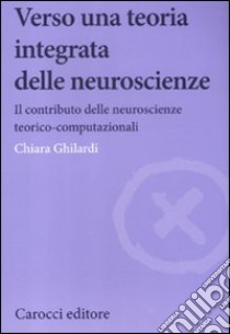 Verso una teoria integrata delle neuroscienze. Il contributo delle neuroscienze teorico-computazionali libro di Ghilardi Chiara