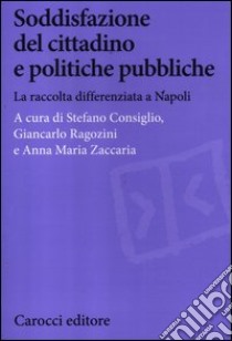 Soddisfazione del cittadino e politiche pubbliche. La raccolta differenziata a Napoli libro di Consiglio S. (cur.); Ragozini G. (cur.); Zaccaria A. M. (cur.)