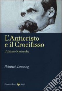 L'anticristo e il crocifisso. L'ultimo Nietzsche libro di Detering Heinrich