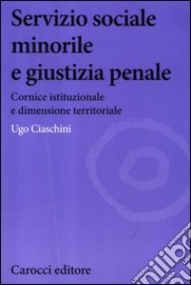 Servizio sociale minorile e giustizia penale. Cornice istituzionale e dimensione territoriale libro di Ciaschini Ugo