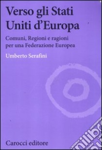 Verso gli Stati Uniti d'Europa. Comuni, regioni e ragioni per una Federazione europea libro di Serafini Umberto