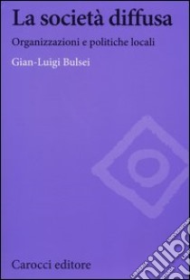 La società diffusa. Organizzazioni e politiche locali libro di Bulsei G. Luigi