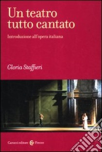 Un teatro tutto cantato. Introduzione all'opera italiana libro di Staffieri Gloria