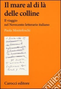 Il mare al di là delle colline. Il viaggio nel Novecento letterario italiano libro di Montefoschi Paola