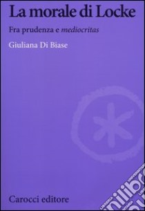 La morale di Locke. Fra prudenza e «mediocritas» libro di Di Biase Giuliana