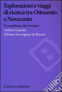 Esplorazioni e viaggi di ricerca tra Ottocento e Novecento. Il contributo dei friulani libro di Guaran Andrea; Savorgnan Cergneu di Brazza Fabiana