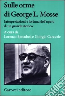 Sulle orme di George L. Mosse. Interpretazioni e fortuna dell'opera di un grande storico libro di Benadusi L. (cur.); Caravale G. (cur.)