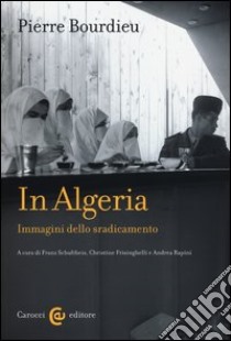 In Algeria. Immagini dello sradicamento. Ediz. illustrata libro di Bourdieu Pierre; Schultheis F. (cur.); Frisinghelli C. (cur.); Rapini A. (cur.)