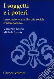 I soggetti e i poteri. Introduzione alla filosofia sociale contemporanea libro di Rosito Vincenzo; Spanò Michele