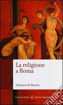 La religione a Roma. Luoghi, culti, sacerdoti, dèi libro di De Sanctis Gianluca