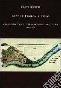 Banche, ferrovie, telai. L'economia piemontese alle soglie dell'Unità (1837-1858) libro di Leonetti Fausto